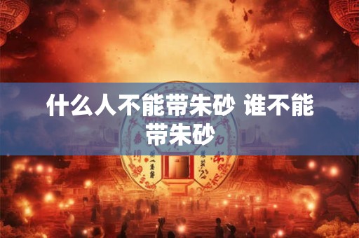 什么人不能带朱砂 谁不能带朱砂