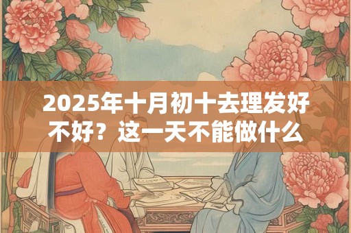 2025年十月初十去理发好不好？这一天不能做什么