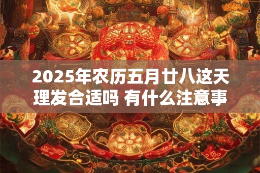 2025年农历五月廿八这天理发合适吗 有什么注意事项