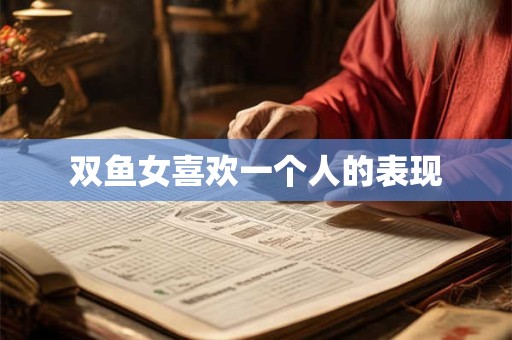 双鱼女喜欢一个人的表现 双鱼女喜欢一个人的表现