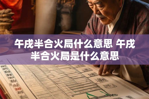 午戌半合火局什么意思 午戌半合火局是什么意思