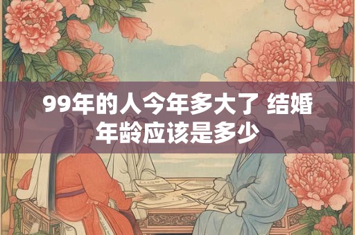 99年的人今年多大了 结婚年龄应该是多少