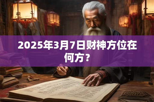 2025年3月7日财神方位在何方？