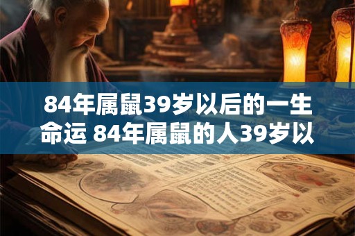 84年属鼠39岁以后的一生命运 84年属鼠的人39岁以后的命运如何