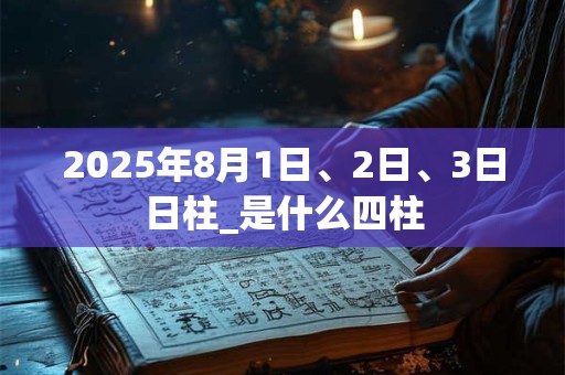 2025年8月1日、2日、3日日柱_是什么四柱
