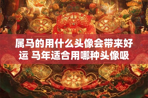 属马的用什么头像会带来好运 马年适合用哪种头像吸财运