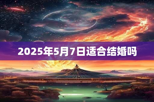 2025年5月7日适合结婚吗