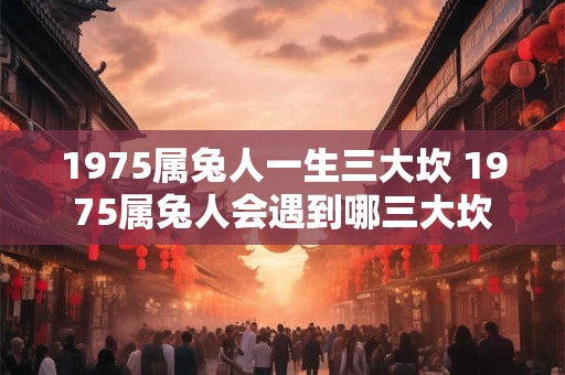 1975属兔人一生三大坎 1975属兔人会遇到哪三大坎