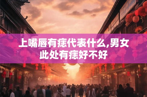 上嘴唇有痣代表什么,男女此处有痣好不好