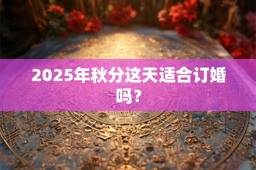 2025年秋分这天适合订婚吗？