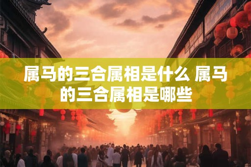 属马的三合属相是什么 属马的三合属相是哪些