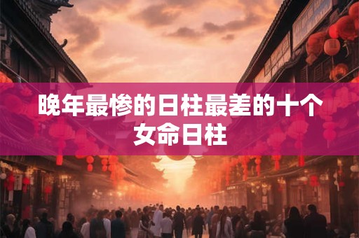 晚年最惨的日柱最差的十个女命日柱
