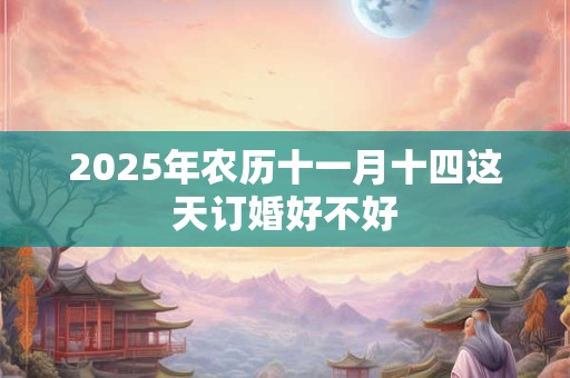 2025年农历十一月十四这天订婚好不好