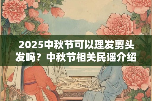2025中秋节可以理发剪头发吗？中秋节相关民谣介绍
