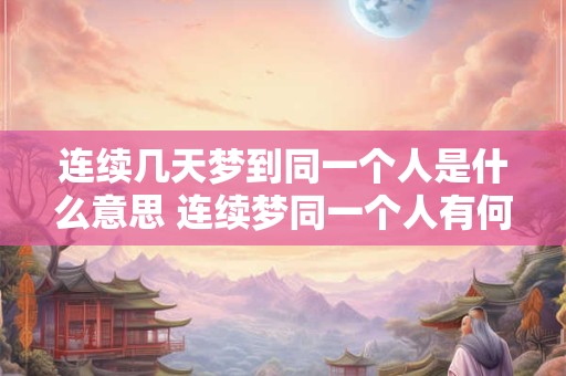连续几天梦到同一个人是什么意思 连续梦同一个人有何寓意