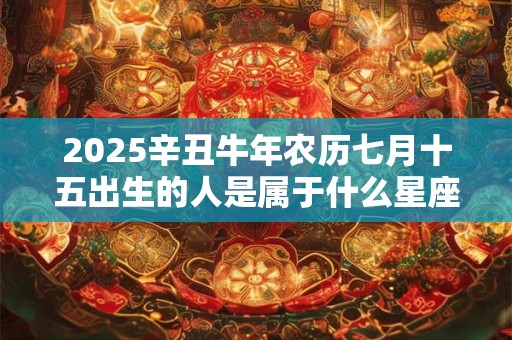 2025辛丑牛年农历七月十五出生的人是属于什么星座 命运如何