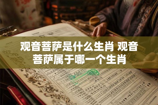 观音菩萨是什么生肖 观音菩萨属于哪一个生肖