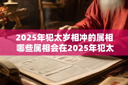 2025年犯太岁相冲的属相 哪些属相会在2025年犯太岁相冲