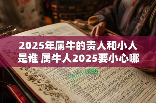2025年属牛的贵人和小人是谁 属牛人2025要小心哪些人