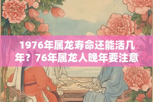 1976年属龙寿命还能活几年？76年属龙人晚年要注意什么？