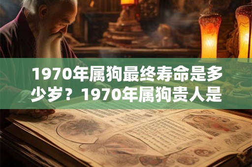 1970年属狗最终寿命是多少岁？1970年属狗贵人是谁？