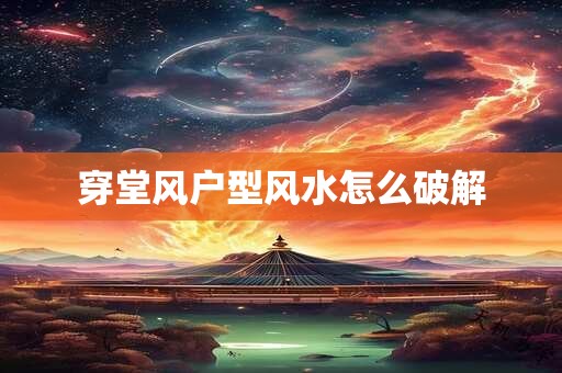 穿堂风户型风水怎么破解