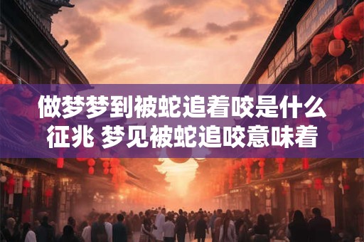 做梦梦到被蛇追着咬是什么征兆 梦见被蛇追咬意味着什么