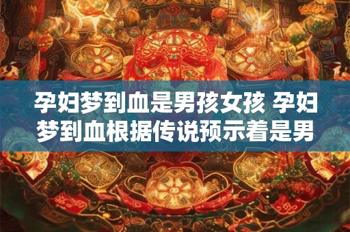 孕妇梦到血是男孩女孩 孕妇梦到血根据传说预示着是男孩还是女孩