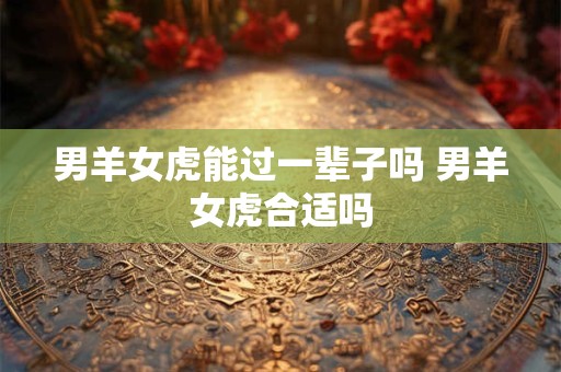 详细阅读:男羊女虎能过一辈子吗 男羊女虎合适吗 男羊女虎能过一辈子吗 男羊女虎合适吗