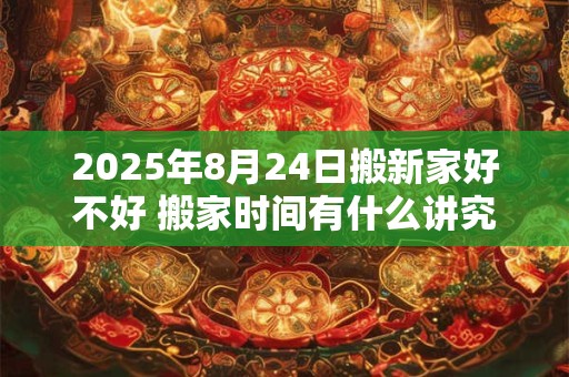 2025年8月24日搬新家好不好 搬家时间有什么讲究