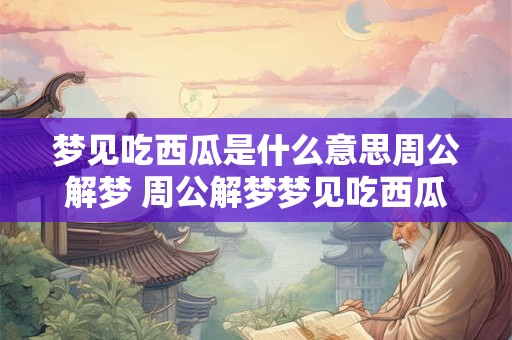 梦见吃西瓜是什么意思周公解梦 周公解梦梦见吃西瓜代表什么