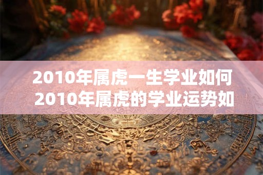 2010年属虎一生学业如何 2010年属虎的学业运势如何