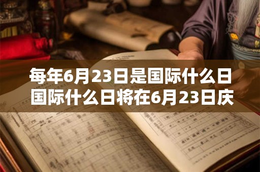 每年6月23日是国际什么日 国际什么日将在6月23日庆祝