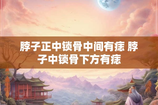 脖子正中锁骨中间有痣 脖子中锁骨下方有痣