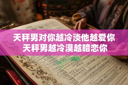 天秤男对你越冷淡他越爱你 天秤男越冷漠越暗恋你