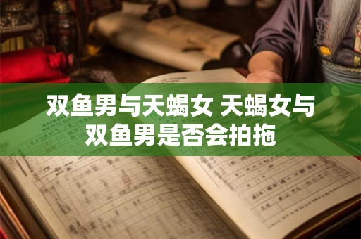 双鱼男与天蝎女 天蝎女与双鱼男是否会拍拖