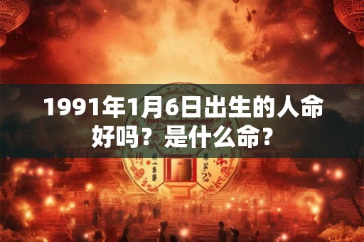 1991年1月6日出生的人命好吗？是什么命？