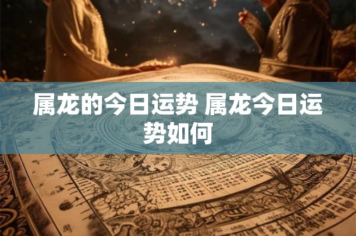 属龙的今日运势 属龙今日运势如何