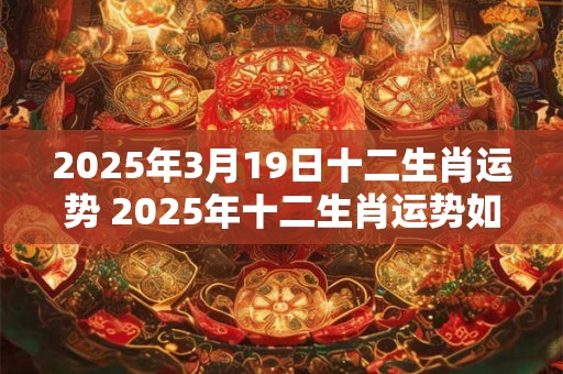 2025年3月19日十二生肖运势 2025年十二生肖运势如何
