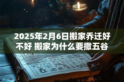 2025年2月6日搬家乔迁好不好 搬家为什么要撒五谷