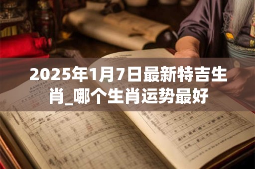 2025年1月7日最新特吉生肖_哪个生肖运势最好