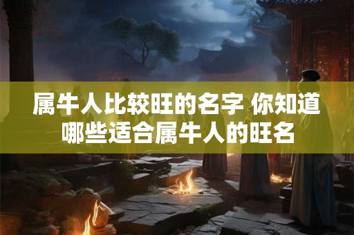 属牛人比较旺的名字 你知道哪些适合属牛人的旺名