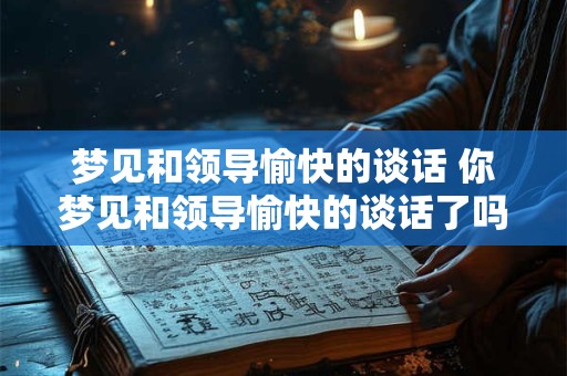 梦见和领导愉快的谈话 你梦见和领导愉快的谈话了吗