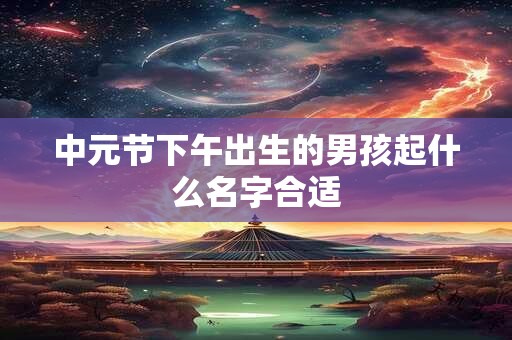 中元节下午出生的男孩起什么名字合适