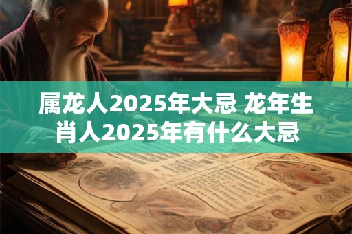 属龙人2025年大忌 龙年生肖人2025年有什么大忌