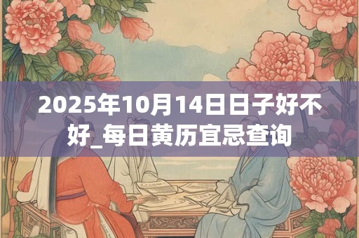 2025年10月14日日子好不好_每日黄历宜忌查询