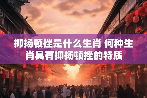 抑扬顿挫是什么生肖 何种生肖具有抑扬顿挫的特质