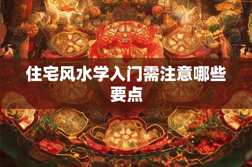 住宅风水学入门需注意哪些要点