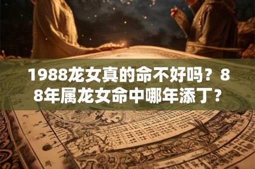 1988龙女真的命不好吗？88年属龙女命中哪年添丁？