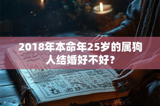 2018年本命年25岁的属狗人结婚好不好？